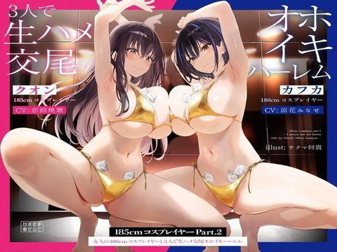 【1周年たっぷり2時間半】185cmコスプレイヤーpart2〜友人の180cmコスプレイヤーと3人で生ハメ交尾オホイキハーレム〜【KU100】(かずたまそふと)